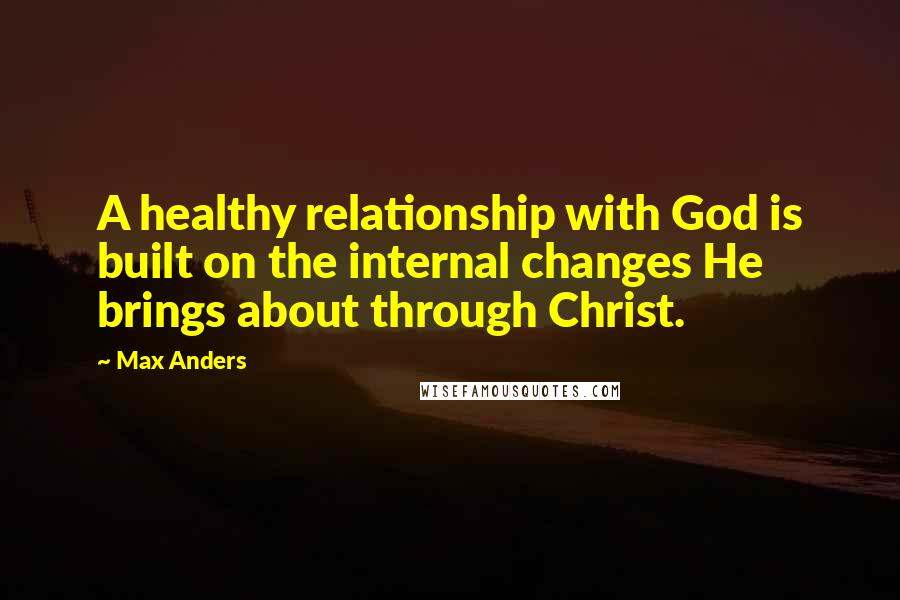 Max Anders Quotes: A healthy relationship with God is built on the internal changes He brings about through Christ.