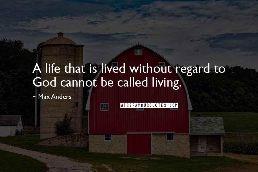 Max Anders Quotes: A life that is lived without regard to God cannot be called living.