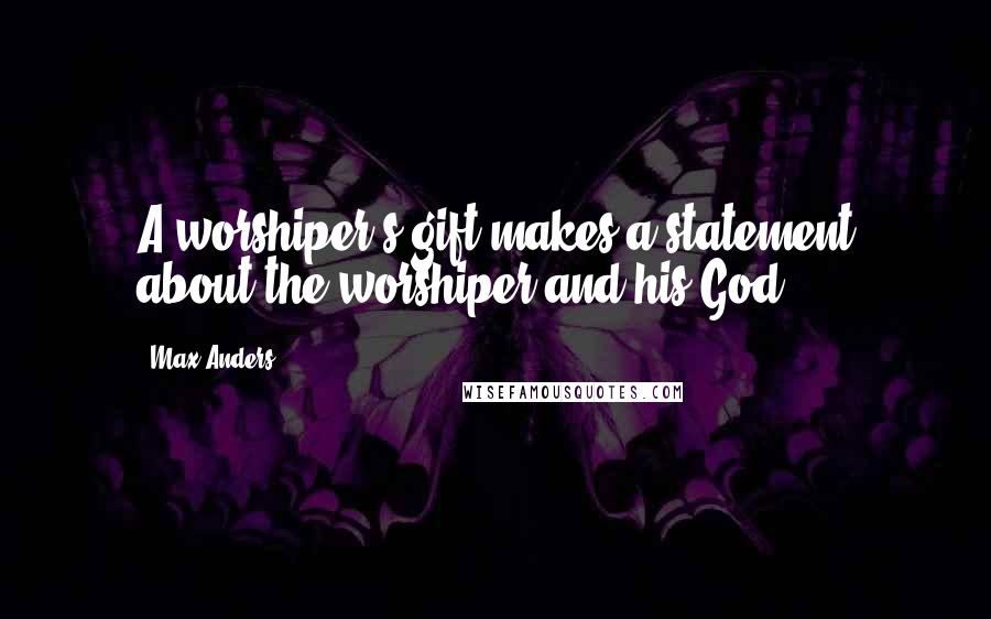 Max Anders Quotes: A worshiper's gift makes a statement about the worshiper and his God.