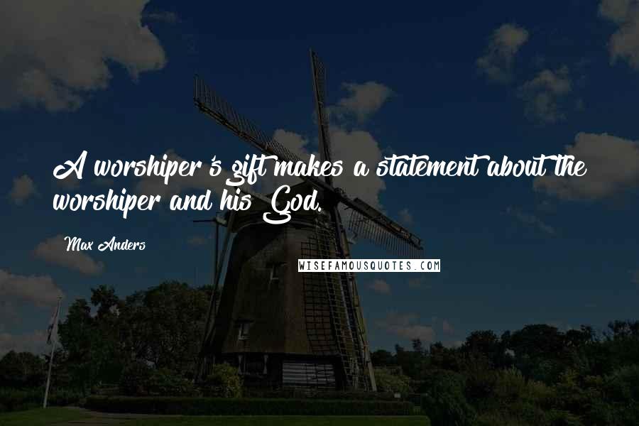 Max Anders Quotes: A worshiper's gift makes a statement about the worshiper and his God.