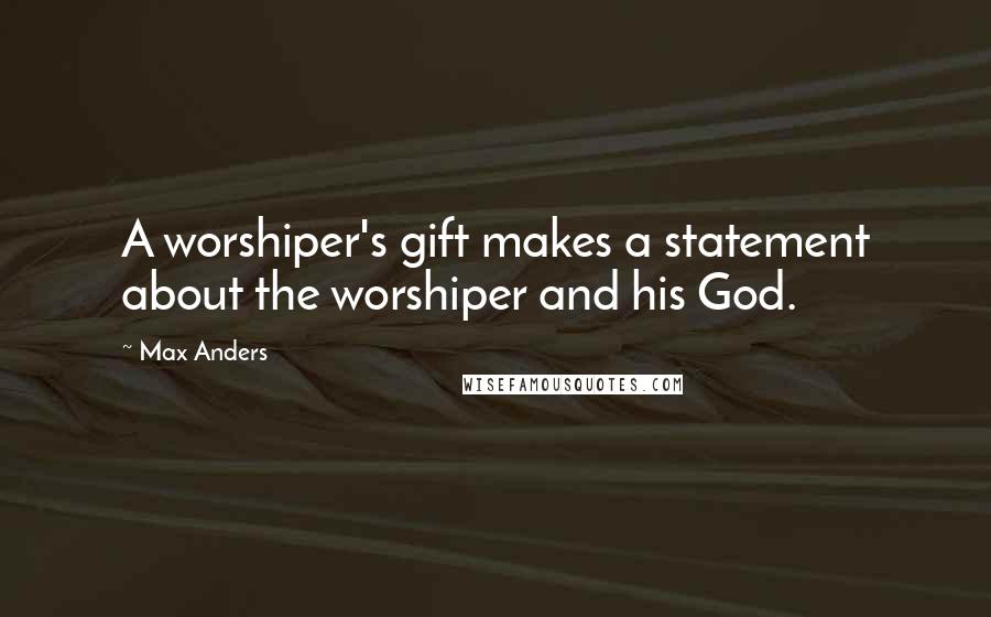 Max Anders Quotes: A worshiper's gift makes a statement about the worshiper and his God.