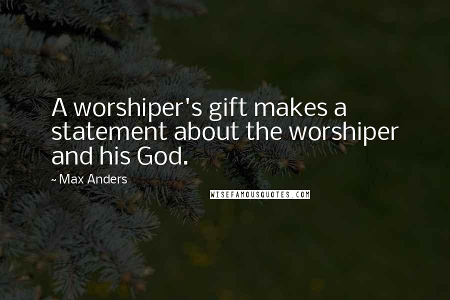 Max Anders Quotes: A worshiper's gift makes a statement about the worshiper and his God.