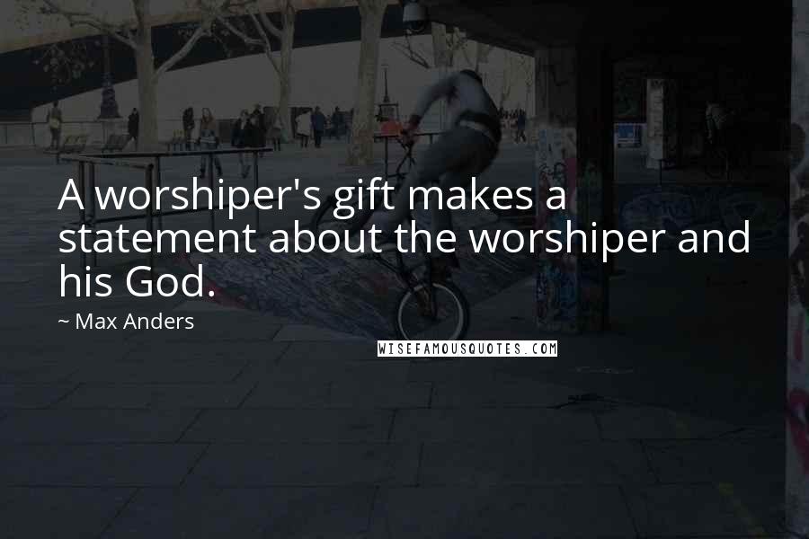 Max Anders Quotes: A worshiper's gift makes a statement about the worshiper and his God.