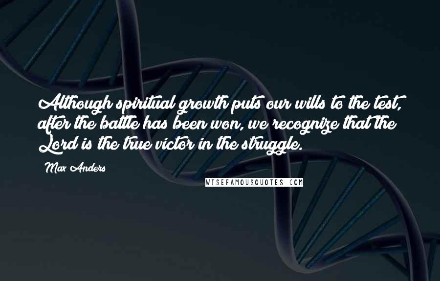 Max Anders Quotes: Although spiritual growth puts our wills to the test, after the battle has been won, we recognize that the Lord is the true victor in the struggle.