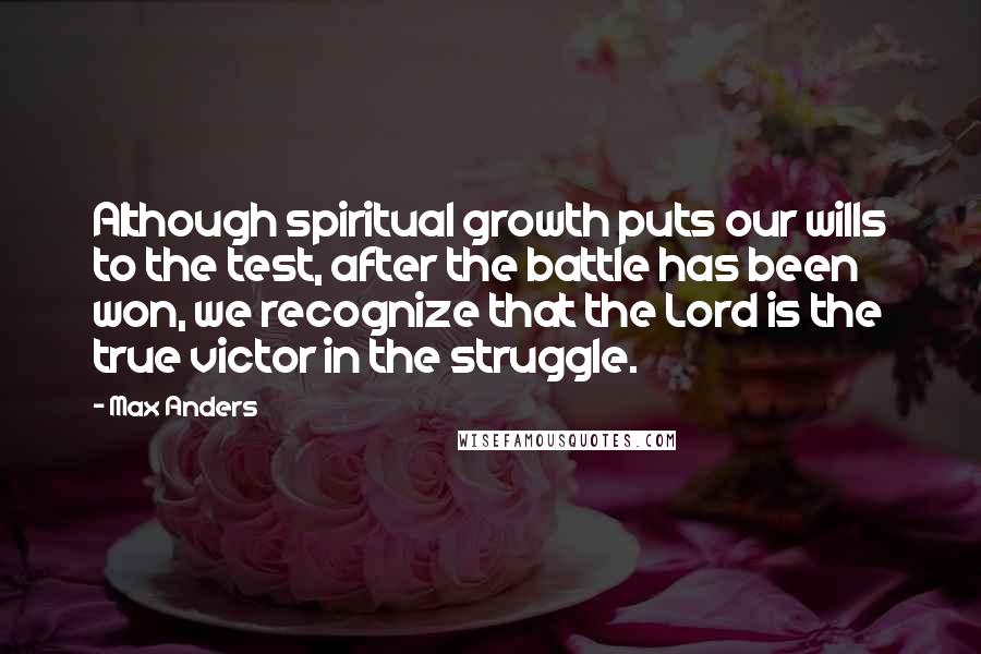 Max Anders Quotes: Although spiritual growth puts our wills to the test, after the battle has been won, we recognize that the Lord is the true victor in the struggle.