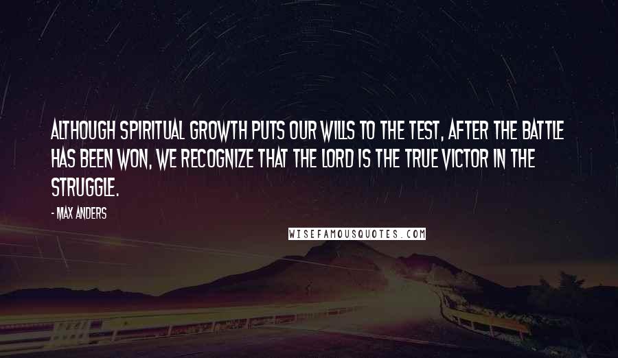 Max Anders Quotes: Although spiritual growth puts our wills to the test, after the battle has been won, we recognize that the Lord is the true victor in the struggle.