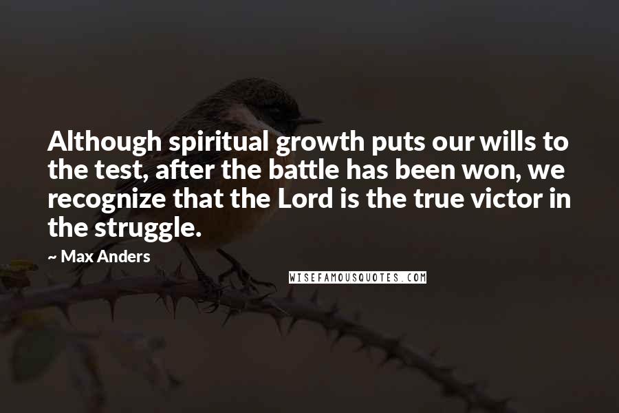 Max Anders Quotes: Although spiritual growth puts our wills to the test, after the battle has been won, we recognize that the Lord is the true victor in the struggle.