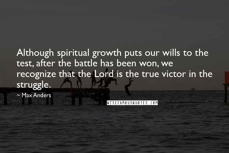 Max Anders Quotes: Although spiritual growth puts our wills to the test, after the battle has been won, we recognize that the Lord is the true victor in the struggle.