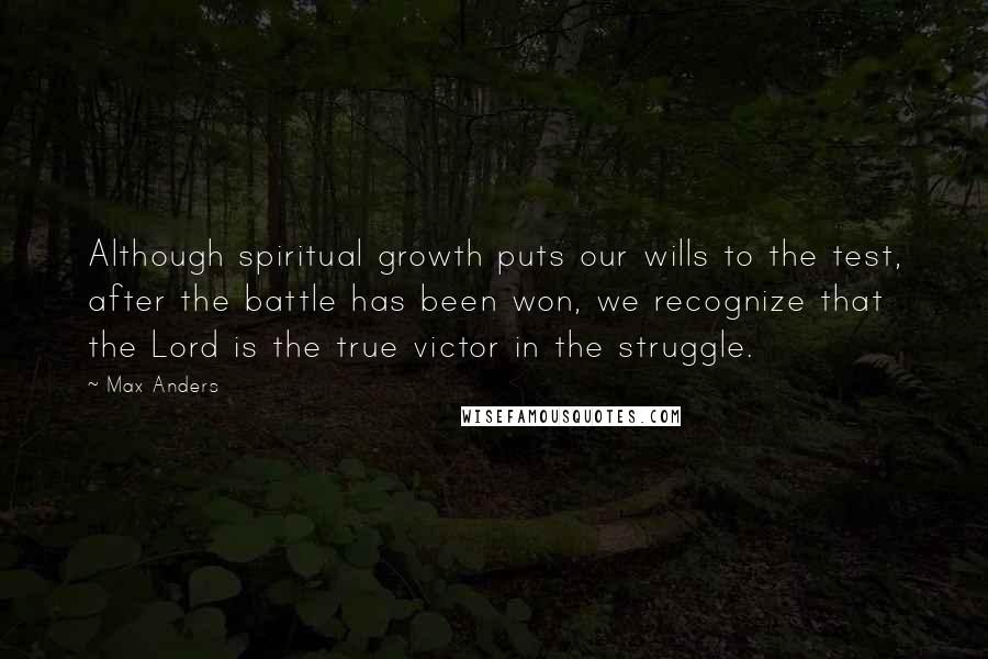 Max Anders Quotes: Although spiritual growth puts our wills to the test, after the battle has been won, we recognize that the Lord is the true victor in the struggle.