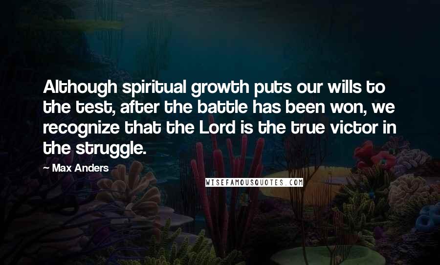 Max Anders Quotes: Although spiritual growth puts our wills to the test, after the battle has been won, we recognize that the Lord is the true victor in the struggle.