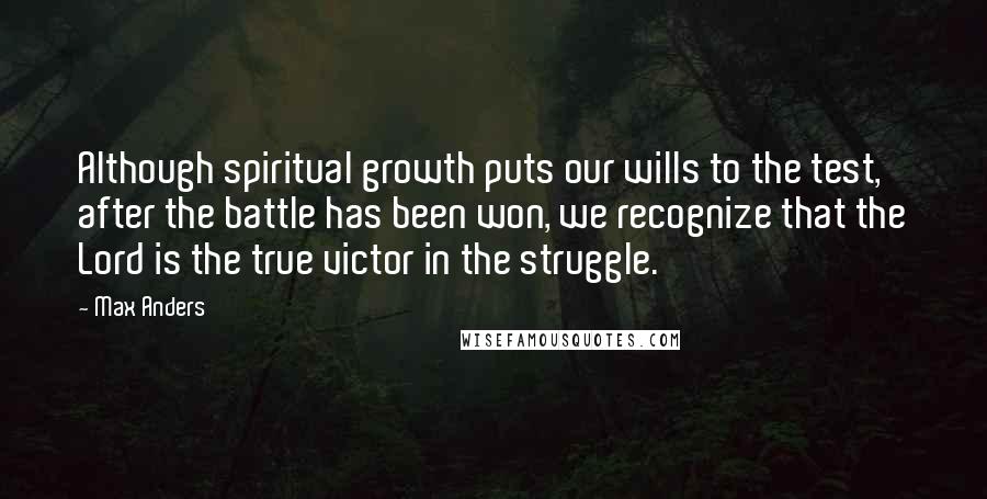 Max Anders Quotes: Although spiritual growth puts our wills to the test, after the battle has been won, we recognize that the Lord is the true victor in the struggle.