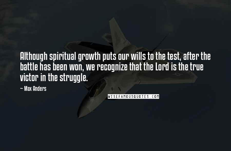 Max Anders Quotes: Although spiritual growth puts our wills to the test, after the battle has been won, we recognize that the Lord is the true victor in the struggle.