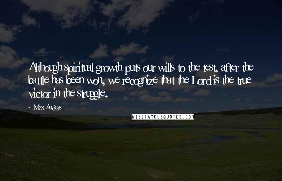 Max Anders Quotes: Although spiritual growth puts our wills to the test, after the battle has been won, we recognize that the Lord is the true victor in the struggle.