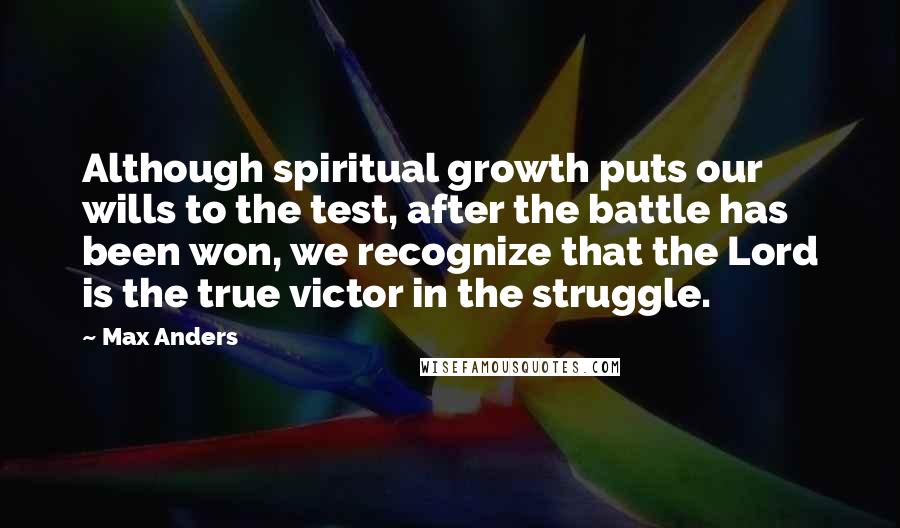 Max Anders Quotes: Although spiritual growth puts our wills to the test, after the battle has been won, we recognize that the Lord is the true victor in the struggle.