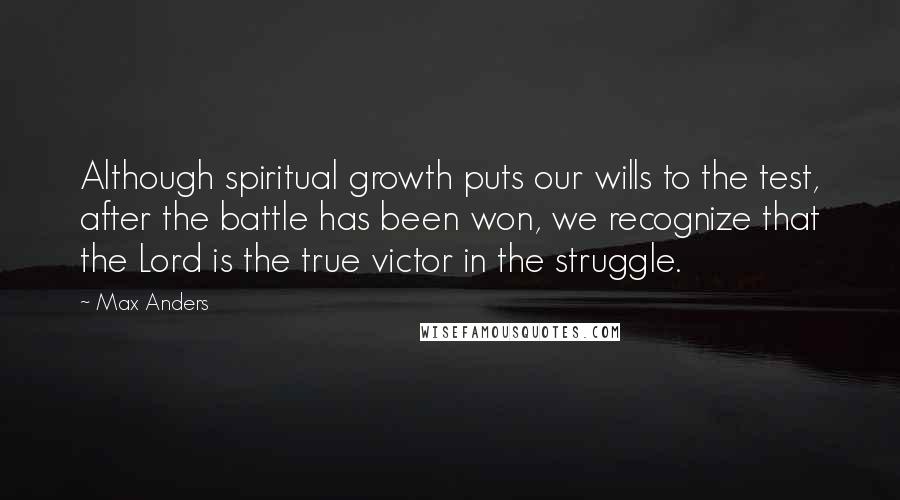 Max Anders Quotes: Although spiritual growth puts our wills to the test, after the battle has been won, we recognize that the Lord is the true victor in the struggle.