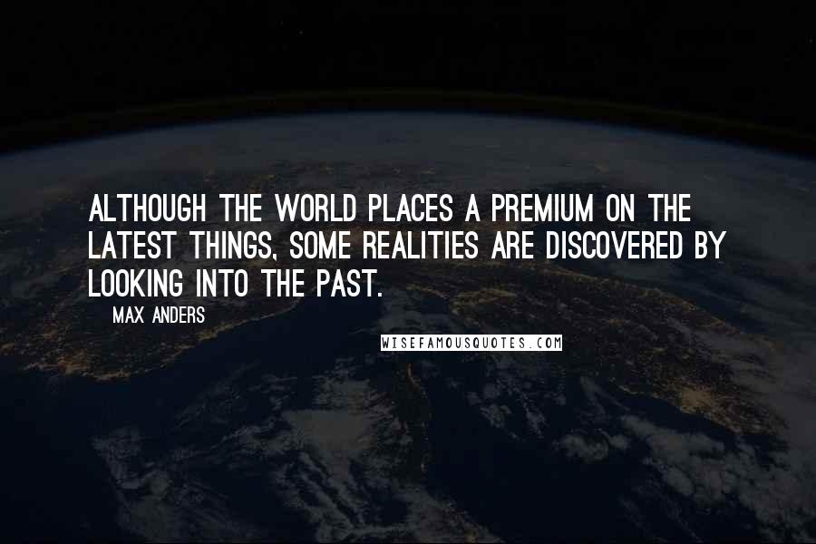 Max Anders Quotes: Although the world places a premium on the latest things, some realities are discovered by looking into the past.