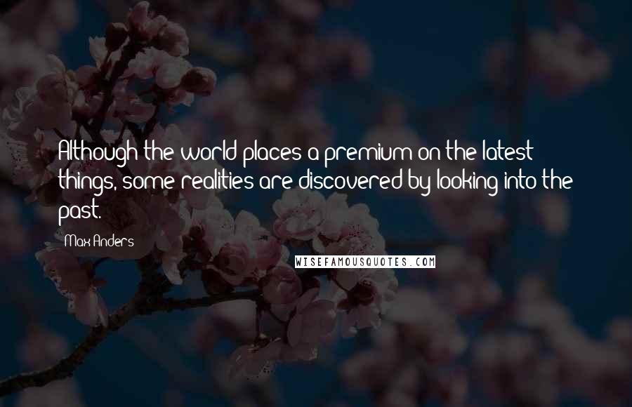 Max Anders Quotes: Although the world places a premium on the latest things, some realities are discovered by looking into the past.