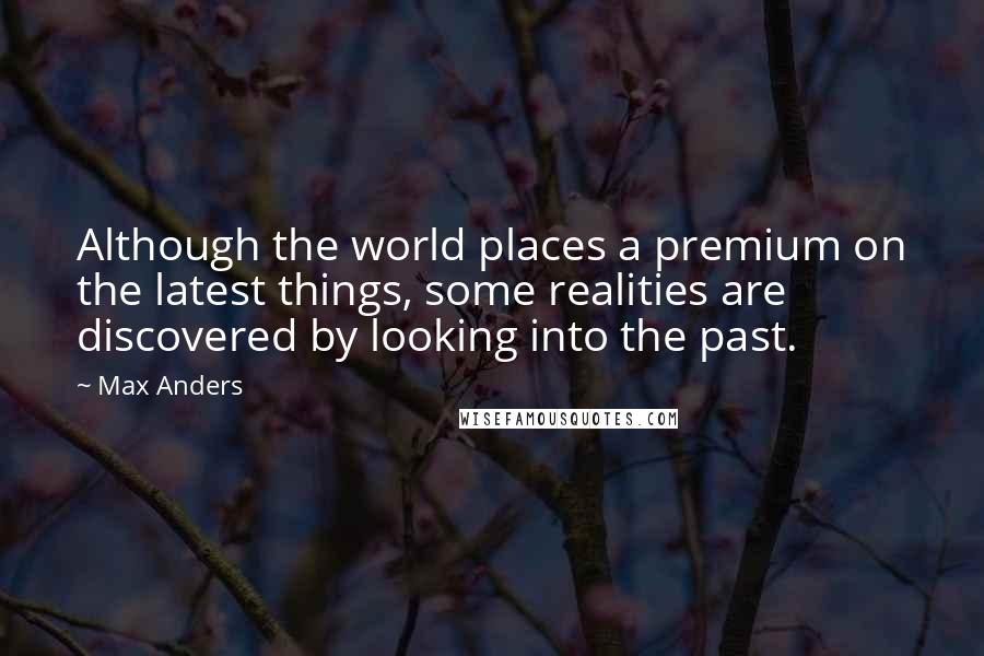 Max Anders Quotes: Although the world places a premium on the latest things, some realities are discovered by looking into the past.