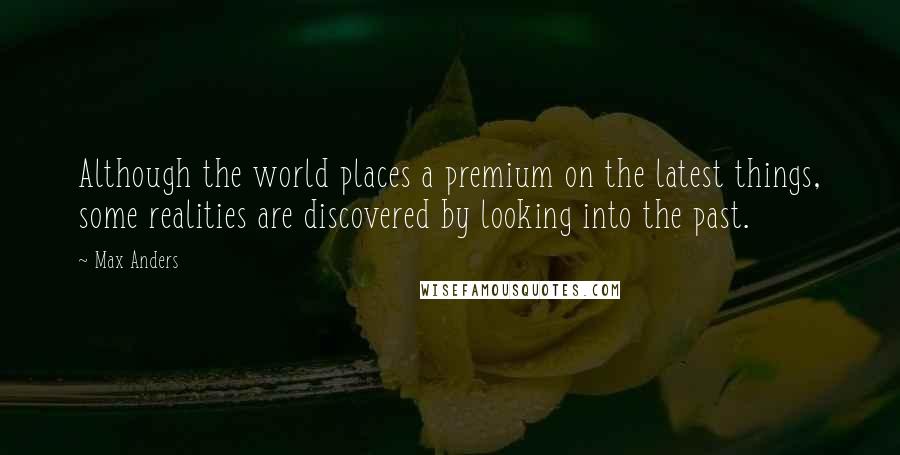 Max Anders Quotes: Although the world places a premium on the latest things, some realities are discovered by looking into the past.