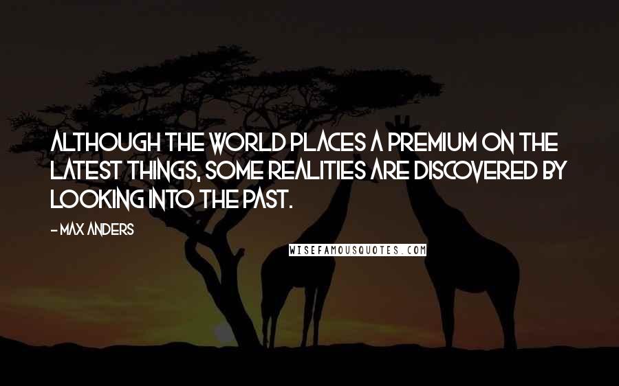 Max Anders Quotes: Although the world places a premium on the latest things, some realities are discovered by looking into the past.