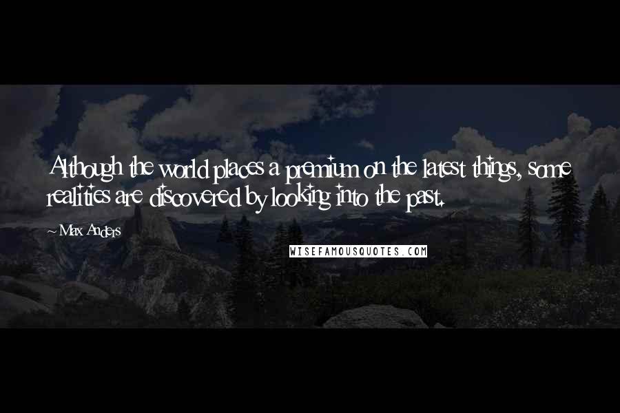 Max Anders Quotes: Although the world places a premium on the latest things, some realities are discovered by looking into the past.