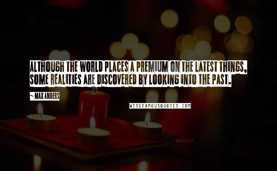 Max Anders Quotes: Although the world places a premium on the latest things, some realities are discovered by looking into the past.