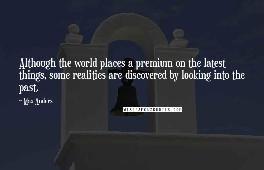 Max Anders Quotes: Although the world places a premium on the latest things, some realities are discovered by looking into the past.