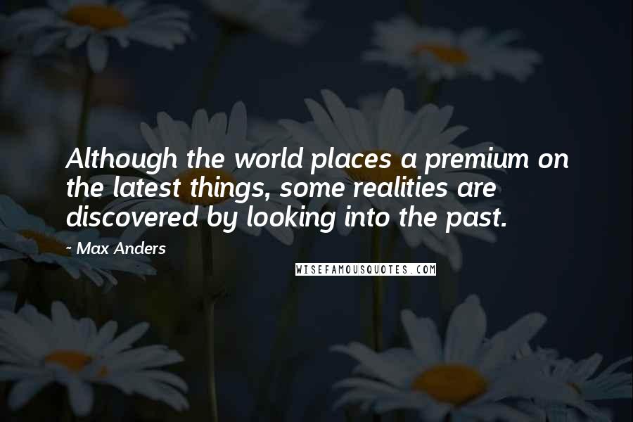Max Anders Quotes: Although the world places a premium on the latest things, some realities are discovered by looking into the past.