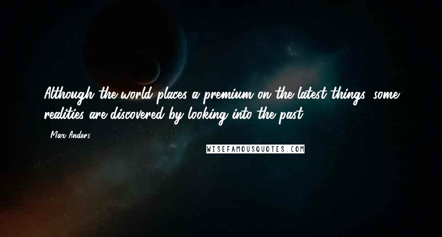 Max Anders Quotes: Although the world places a premium on the latest things, some realities are discovered by looking into the past.