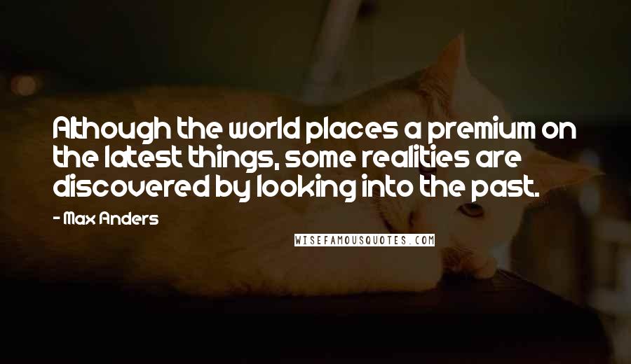 Max Anders Quotes: Although the world places a premium on the latest things, some realities are discovered by looking into the past.