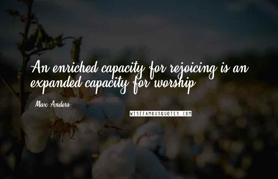 Max Anders Quotes: An enriched capacity for rejoicing is an expanded capacity for worship.