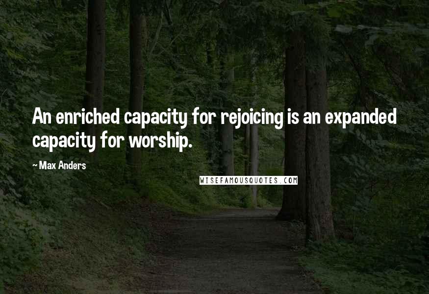 Max Anders Quotes: An enriched capacity for rejoicing is an expanded capacity for worship.