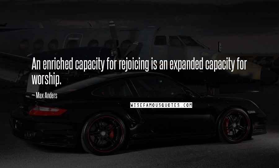 Max Anders Quotes: An enriched capacity for rejoicing is an expanded capacity for worship.