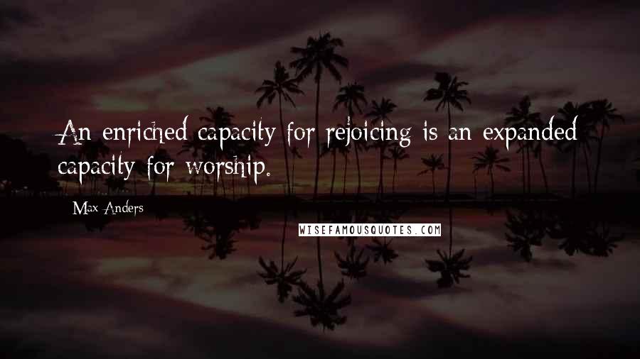 Max Anders Quotes: An enriched capacity for rejoicing is an expanded capacity for worship.