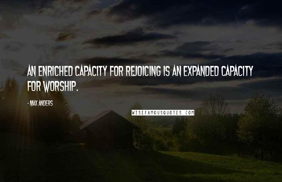 Max Anders Quotes: An enriched capacity for rejoicing is an expanded capacity for worship.