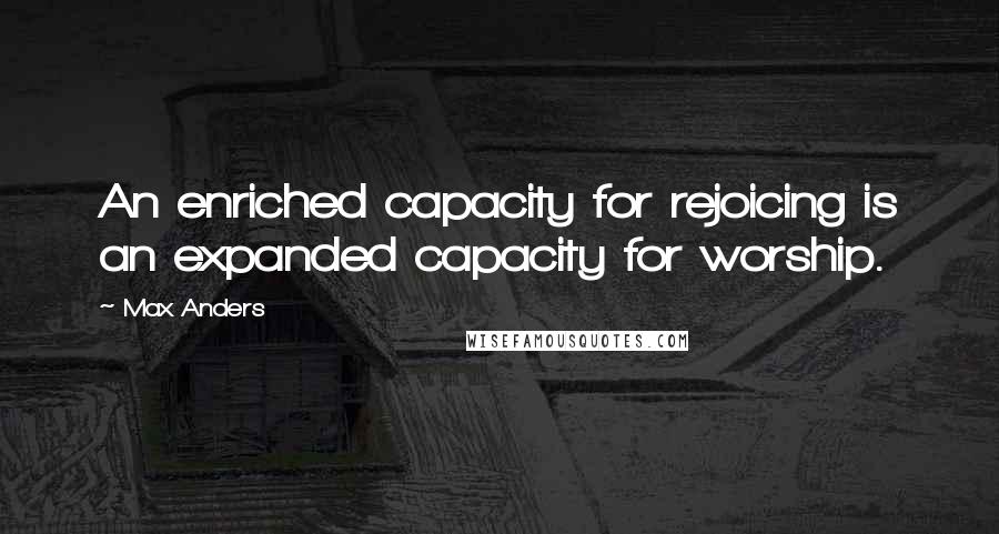 Max Anders Quotes: An enriched capacity for rejoicing is an expanded capacity for worship.