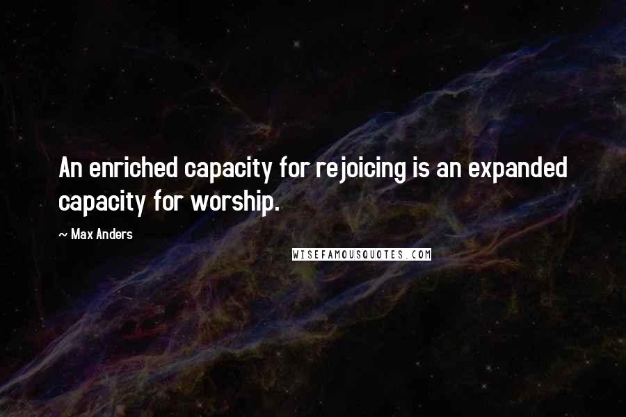 Max Anders Quotes: An enriched capacity for rejoicing is an expanded capacity for worship.