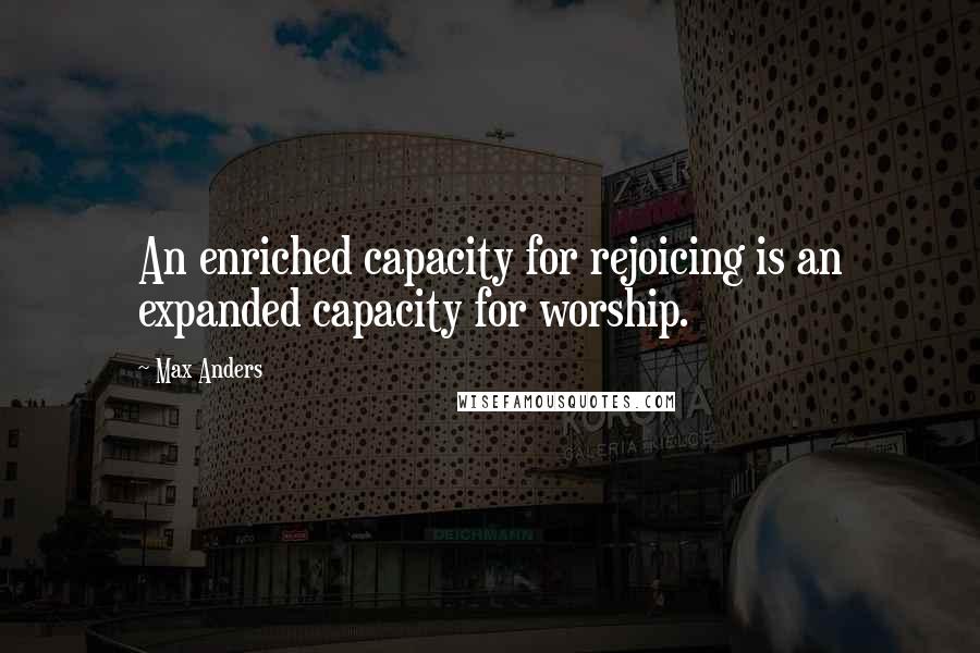 Max Anders Quotes: An enriched capacity for rejoicing is an expanded capacity for worship.
