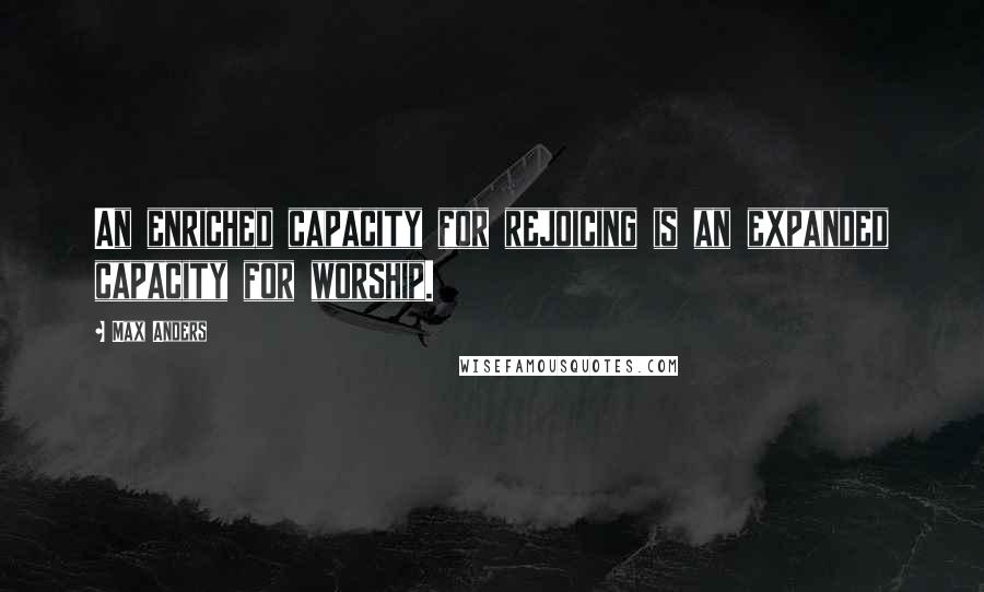 Max Anders Quotes: An enriched capacity for rejoicing is an expanded capacity for worship.