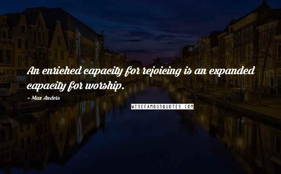 Max Anders Quotes: An enriched capacity for rejoicing is an expanded capacity for worship.