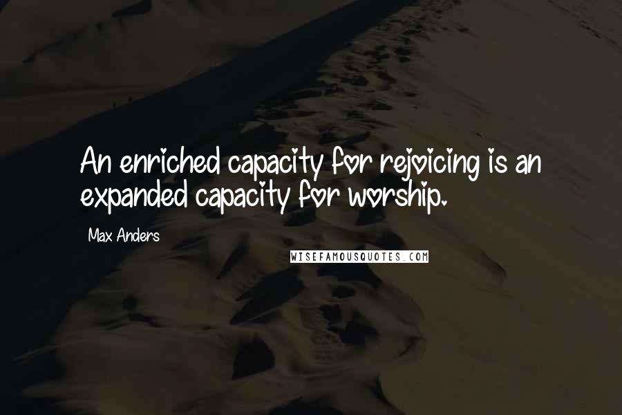 Max Anders Quotes: An enriched capacity for rejoicing is an expanded capacity for worship.