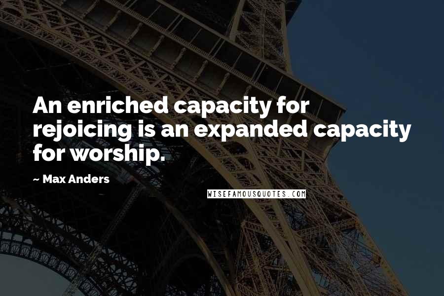 Max Anders Quotes: An enriched capacity for rejoicing is an expanded capacity for worship.