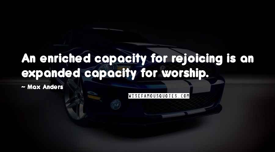 Max Anders Quotes: An enriched capacity for rejoicing is an expanded capacity for worship.