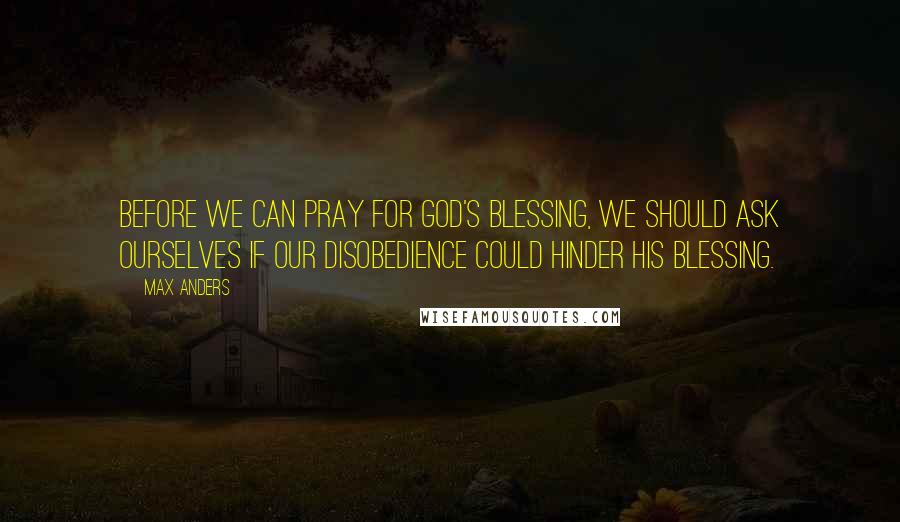 Max Anders Quotes: Before we can pray for God's blessing, we should ask ourselves if our disobedience could hinder his blessing.