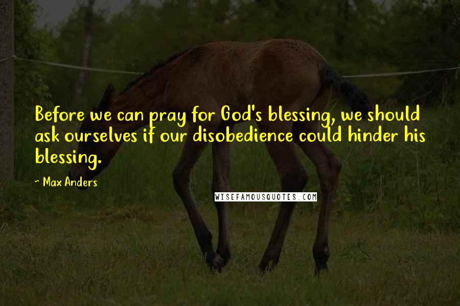 Max Anders Quotes: Before we can pray for God's blessing, we should ask ourselves if our disobedience could hinder his blessing.