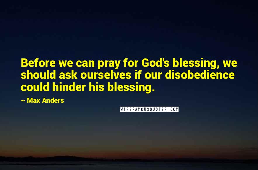 Max Anders Quotes: Before we can pray for God's blessing, we should ask ourselves if our disobedience could hinder his blessing.