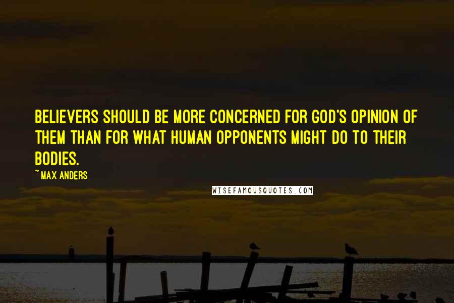 Max Anders Quotes: Believers should be more concerned for God's opinion of them than for what human opponents might do to their bodies.