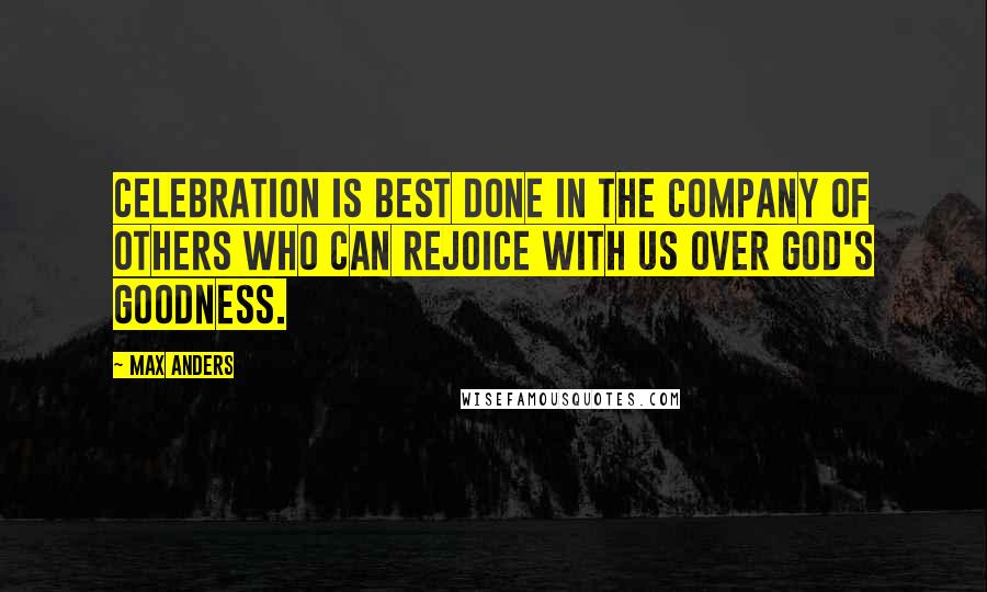Max Anders Quotes: Celebration is best done in the company of others who can rejoice with us over God's goodness.