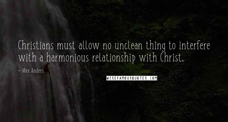 Max Anders Quotes: Christians must allow no unclean thing to interfere with a harmonious relationship with Christ.