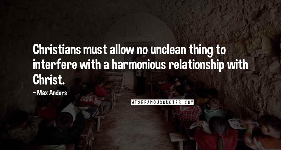 Max Anders Quotes: Christians must allow no unclean thing to interfere with a harmonious relationship with Christ.